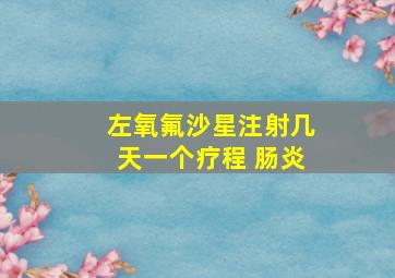 左氧氟沙星注射几天一个疗程 肠炎